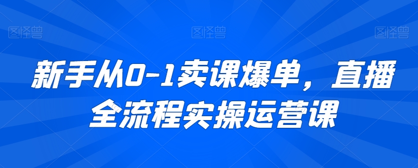 新手从0-1卖课爆单直播全流程运营短视频课