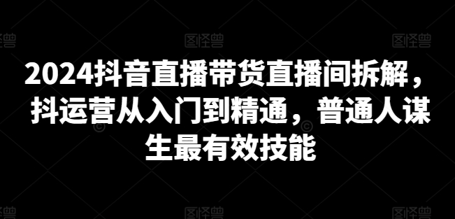2024抖音直播带货直播间拆解，抖运营从入门到精通