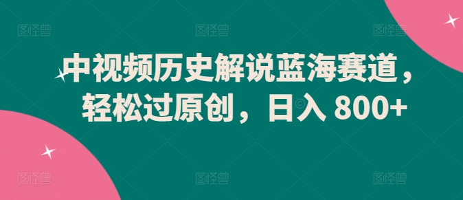中视频历史解说蓝海赛道轻松过原创日入800+
