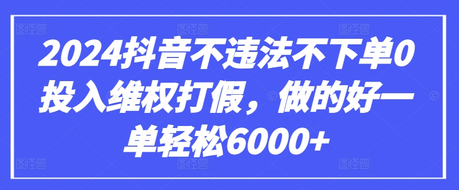 2024抖音不违法不下单0投入维权打假,做的好一单轻松6000+