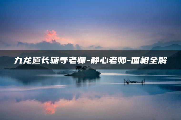 九龙道长辅导老师-静心老师-面相全解