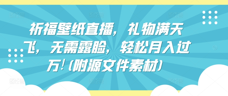 祈福壁纸直播,礼物满天飞,无需露脸,轻松月入过万!(附源文件素材)
