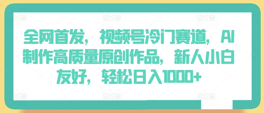 全网首发,视频号冷门赛道,AI制作高质量原创作品,轻松日入1000+