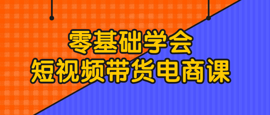 零基础学会短视频带货电商课程运营学会电商