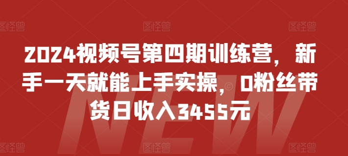 2024视频号第四期训练营,0粉丝带货日收入3455
