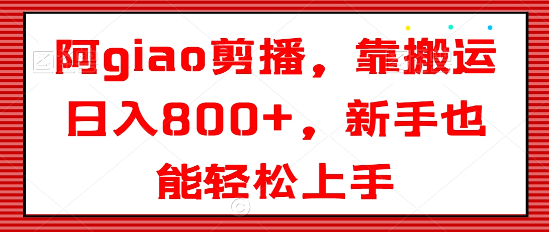 阿giao剪播,靠搬运日入800+,新手也能轻松上手【揭秘】