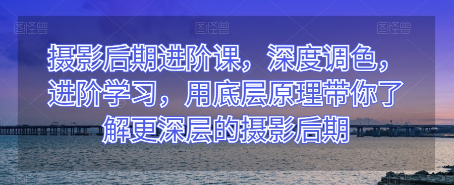 摄影后期进阶课,深度调色,进阶学习,用底层原理带你了解更深层的摄影后期