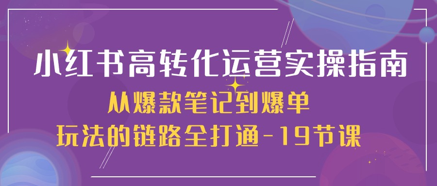 小红书高转化运营实操指南,从爆款笔记到爆单玩法的链路全打通-19节课