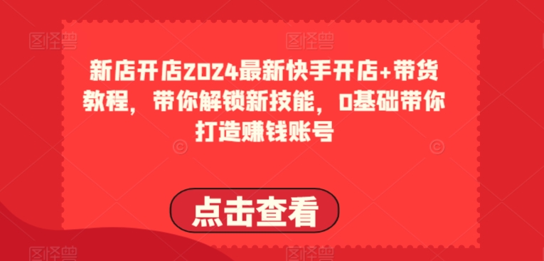 2024最新快手开店+带货教程,带你解锁新技能,0基础带你打造赚钱账号