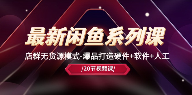 最新黑马闲鱼系列课,店群无货源模式-爆品打造硬件+软件+人工