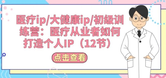 医疗ip/大健康ip/初级训练营:医疗从业者如何打造个人IP(12节)