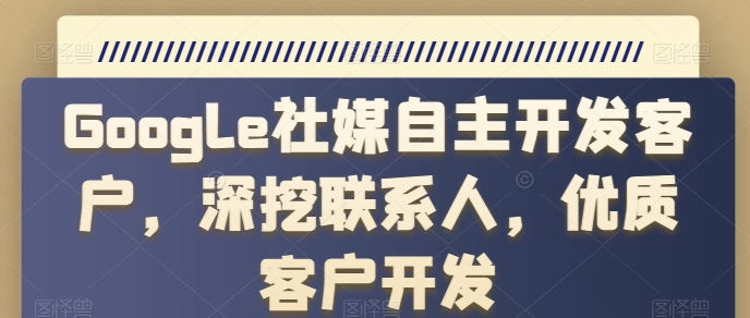 Google社媒自主开发客户,深挖联系人,优质客户开发