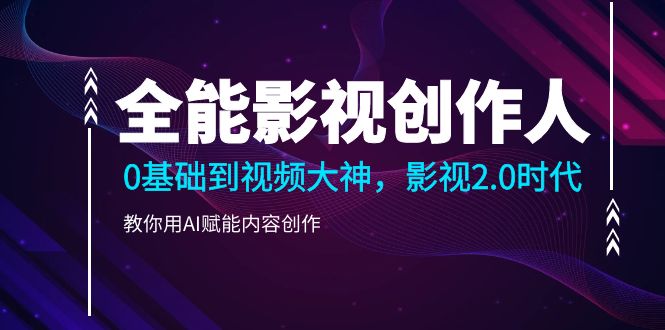 全能影视创作人2.0,0基础到视频大神,教你用AI赋能内容创作
