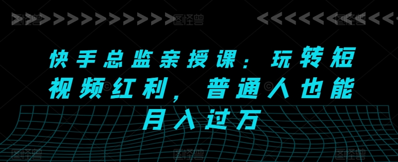 快手总监亲授课:玩转短视频红利,普通人也能月入过万