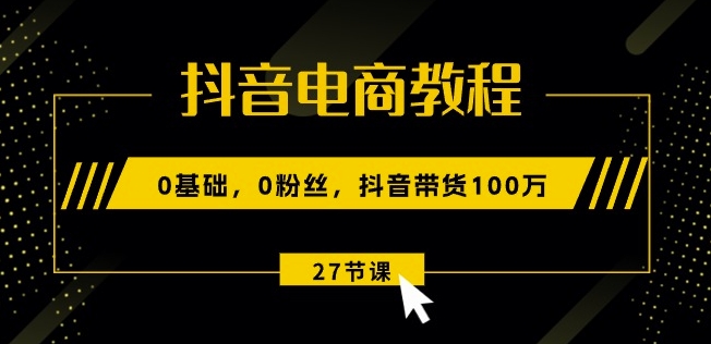 抖音电商教程:0基础,0粉丝,抖音带货100w(27节视频课)