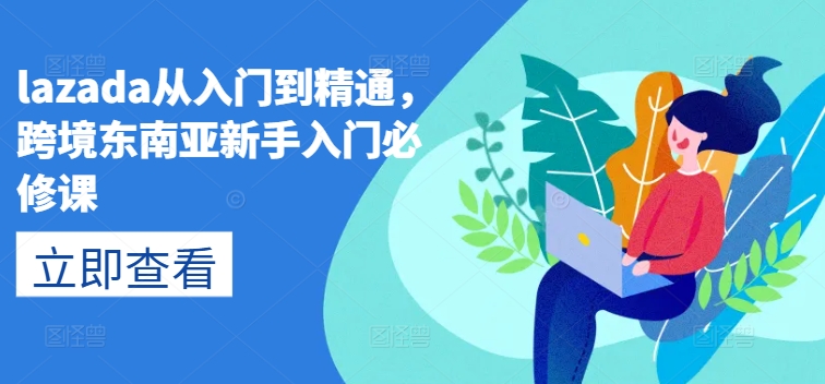lazada从入门到精通,跨境东南亚新手入门必修课,跨客基地跨境电商