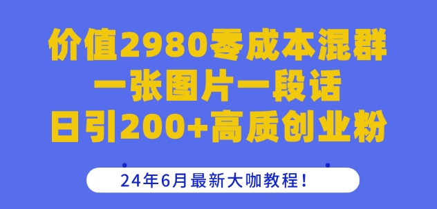 价值2980零成本混群一张图片一段话日引200+高质创业粉,24年6月最新大咖教程