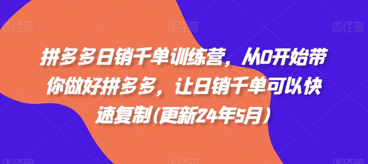 拼多多日销千单训练营,从0开始带你做好拼多多,让日销千单可以快速复制(更新24年6月)
