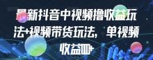 最新抖音中视频撸收益玩法+视频带货