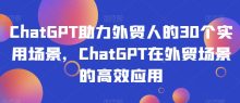 ChatGPT助力外贸人30个实用场景应用