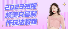 2023短视频美女号的制作玩法教程