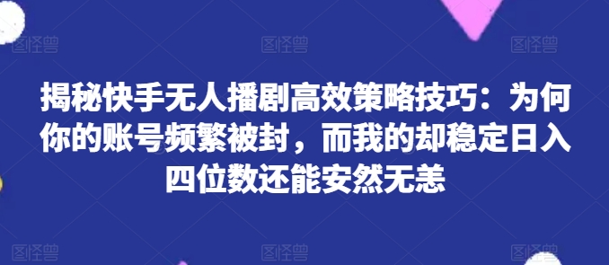 快手无人播剧高效策略技巧:为何你的账号频繁被封,而我的却稳定日入四位数还能安然无恙