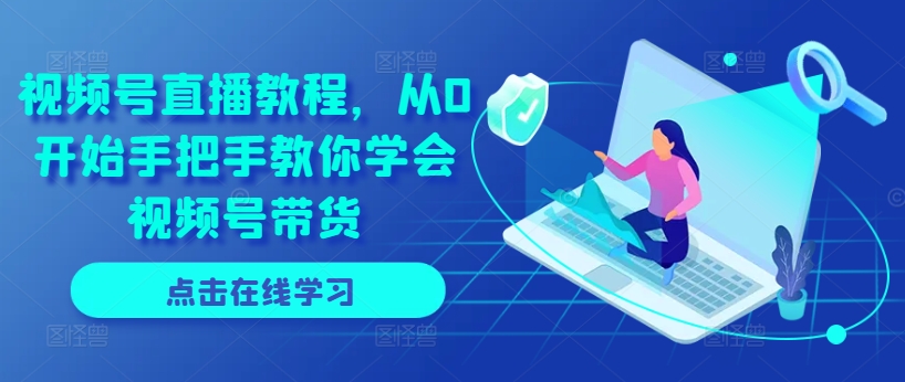 视频号直播教程,从0开始手把手教你学会视频号带货