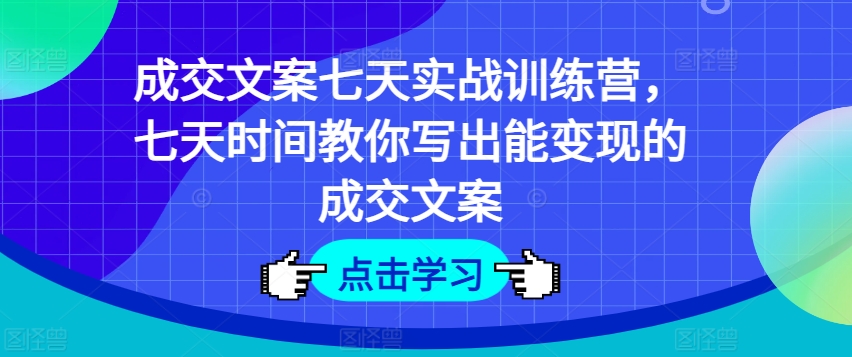成交文案七天实战训练营,七天时间教你写出能变现的成交文案