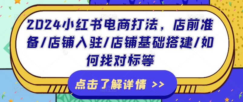 2024小红书电商打法,店前准备/店铺入驻/店铺基础搭建/如何找对标等