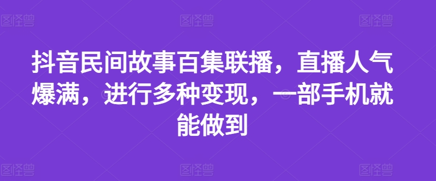 抖音民间故事百集联播,直播人气爆满,进行多种变现,一部手机就能做到
