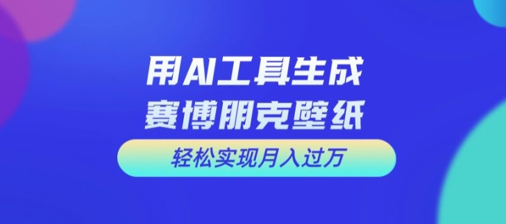 用AI工具设计赛博朋克壁纸,轻松实现月入万+