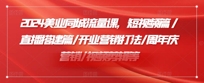 小张顾问2024美业同城流量课,短视频篇/直播搭建篇/开业营销打法/周年庆营销/视频剪辑等