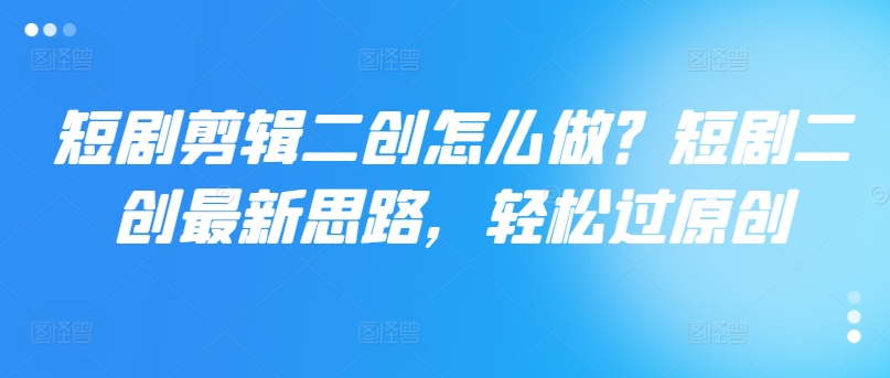短剧剪辑二创怎么做?短剧二创最新思路,轻松过原创