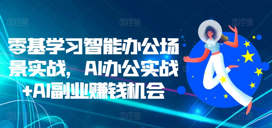 零基学习智能办公场景实战,AI办公实战+AI副业赚钱机会