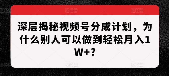 深层揭秘视频号分成计划,为什么别人可以做到轻松月入W+