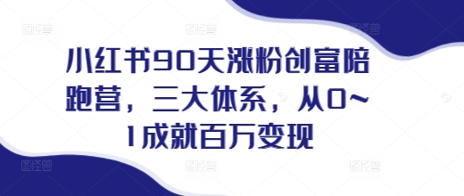 小红书90天涨粉创富陪跑营，​三大体系 做小红书的最后一站
