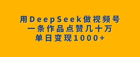 用DeepSeek做视频号，一条作品点赞几十万单日变现1k