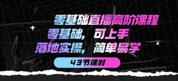 零基础直播高阶课程：零基础，可上手，落地实操，简单易学（43节课）