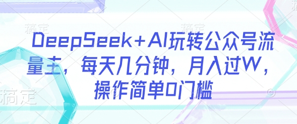 DeepSeek+AI玩转公众号流量主，每天几分钟，月入过W，操作简单0门槛【揭秘】