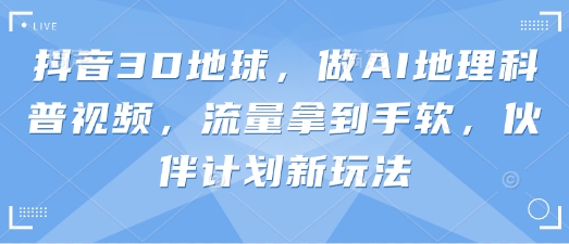 抖音3D地球,做AI地理科普视频,流量拿到手软,伙伴计划新玩法【揭秘】