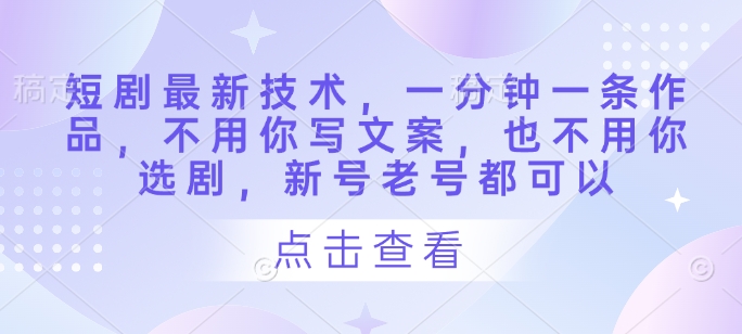 短剧最新技术，一分钟一条作品，不用你写文案，也不用你选剧，新号老号都可以