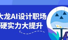 大龙AI设计职场硬实力大提升