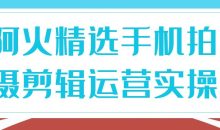 阿火精选手机拍摄剪辑运营实操