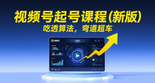 视频号起号课程（新版）吃透算法，弯道超车