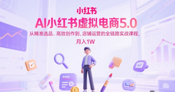 AI小红书虚拟电商5.0，从精准选品、高效创作到，店铺运营的全链路实战课程