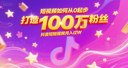 短视频如何从0起步打造100W粉丝抖音短视频月入过W