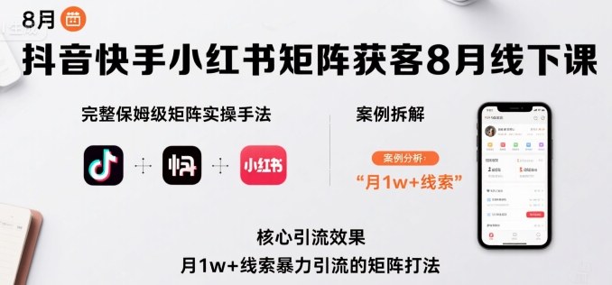 抖音快手小红书矩阵获客8月线下课,完整保姆级矩阵实操手法与案例拆解,月1w+线索暴力引流的矩阵打法