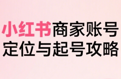 【第9635期】小红书电商全链路实战从定位到爆单，系统拆解小红书商家起号全流程