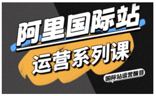 【第9645期】醒目老师·阿里国际站运营系列课，涵盖精准引流、直通车与全站推实战SOP，搭配AI效率工具包与高阶增长玩法