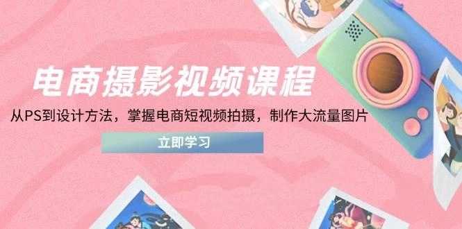 电商摄影在线课程，从PS到设计理论，把握电商短视频拍照，制做高流量照片